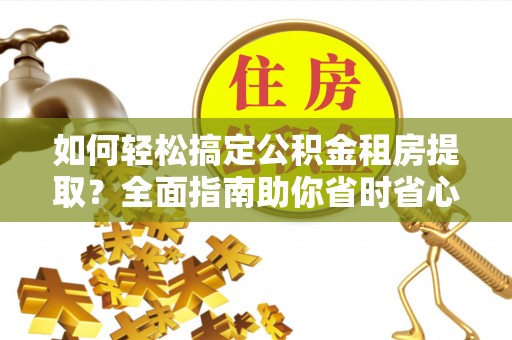 凌河如何轻松搞定公积金租房提取？全面指南助你省时省心