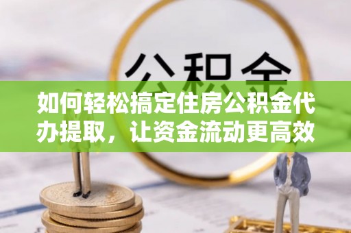 凌河如何轻松搞定住房公积金代办提取，让资金流动更高效