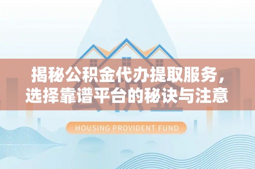 凌河揭秘公积金代办提取服务，选择靠谱平台的秘诀与注意事项