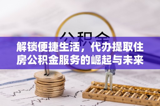 凌河解锁便捷生活，代办提取住房公积金服务的崛起与未来
