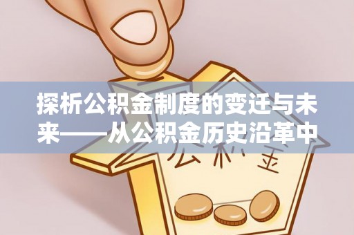 凌河探析公积金制度的变迁与未来——从公积金历史沿革中读懂社会福利发展