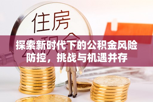 凌河探索新时代下的公积金风险防控，挑战与机遇并存