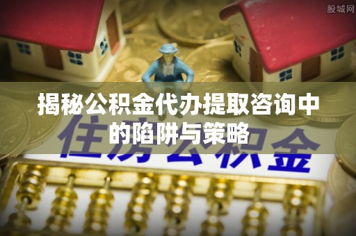 凌河揭秘公积金代办提取咨询中的陷阱与策略