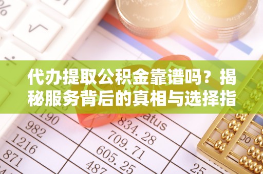 凌河代办提取公积金靠谱吗？揭秘服务背后的真相与选择指南
