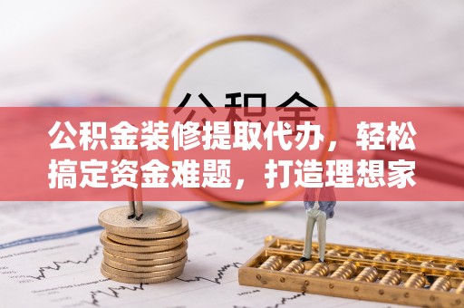 凌河公积金装修提取代办，轻松搞定资金难题，打造理想家居