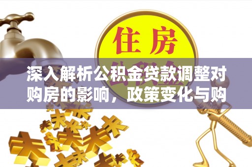 凌河深入解析公积金贷款调整对购房的影响，政策变化与购房者选择