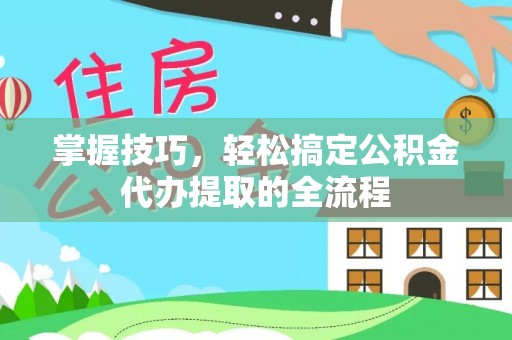 凌河掌握技巧，轻松搞定公积金代办提取的全流程