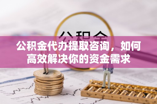 凌河公积金代办提取咨询，如何高效解决你的资金需求