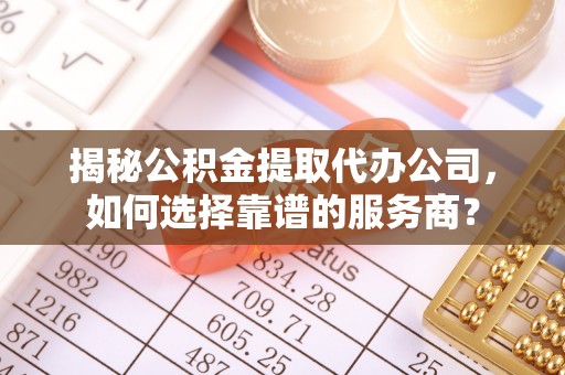 凌河揭秘公积金提取代办公司，如何选择靠谱的服务商？