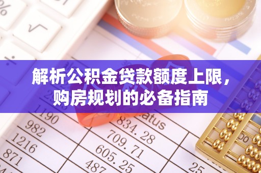 凌河解析公积金贷款额度上限，购房规划的必备指南
