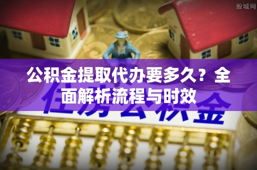 凌河公积金提取代办要多久？全面解析流程与时效