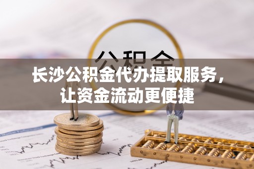 凌河长沙公积金代办提取服务，让资金流动更便捷