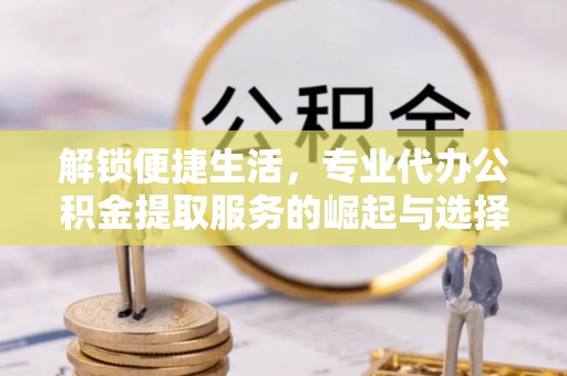 凌河解锁便捷生活，专业代办公积金提取服务的崛起与选择