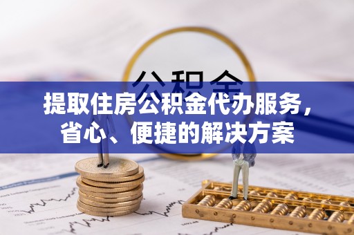 凌河提取住房公积金代办服务，省心、便捷的解决方案