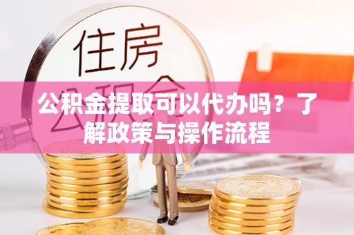 凌河公积金提取可以代办吗？了解政策与操作流程