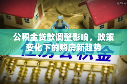 凌河公积金贷款调整影响，政策变化下的购房新趋势