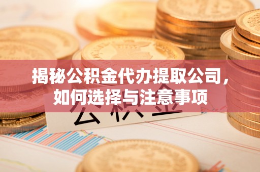 凌河揭秘公积金代办提取公司，如何选择与注意事项