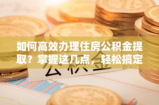 凌河如何高效办理住房公积金提取？掌握这几点，轻松搞定！