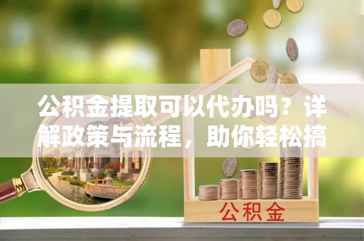 凌河公积金提取可以代办吗？详解政策与流程，助你轻松搞定！