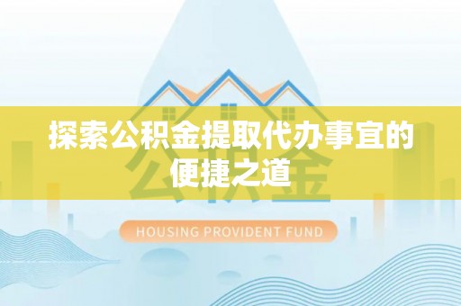 凌河探索公积金提取代办事宜的便捷之道