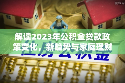 凌河解读2023年公积金贷款政策变化，新趋势与家庭理财规划