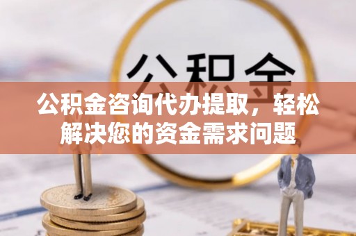 凌河公积金咨询代办提取，轻松解决您的资金需求问题