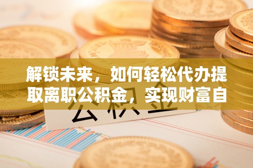 凌河解锁未来，如何轻松代办提取离职公积金，实现财富自由的第一步