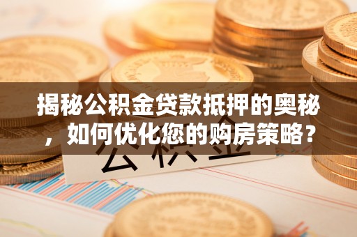 凌河揭秘公积金贷款抵押的奥秘，如何优化您的购房策略？