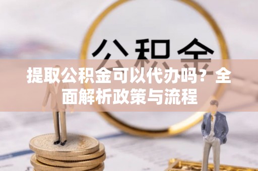 凌河提取公积金可以代办吗？全面解析政策与流程