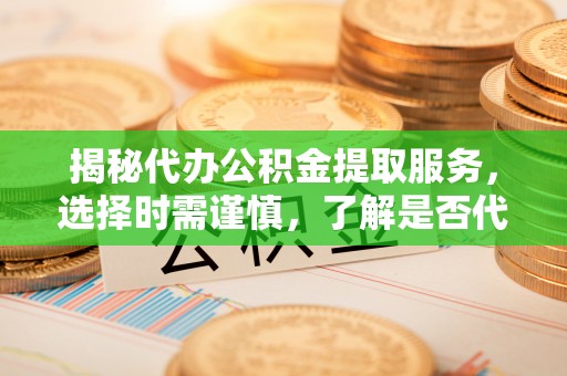 凌河揭秘代办公积金提取服务，选择时需谨慎，了解是否代办公积金提取可靠吗？