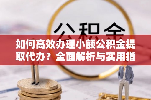 凌河如何高效办理小额公积金提取代办？全面解析与实用指南