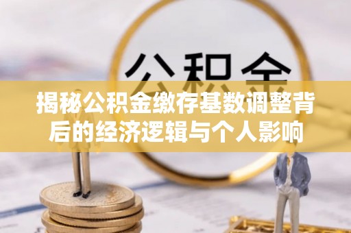 凌河揭秘公积金缴存基数调整背后的经济逻辑与个人影响