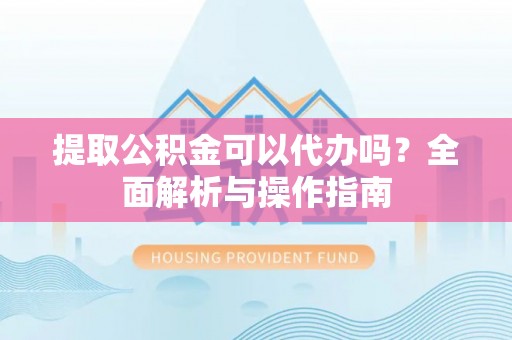 凌河提取公积金可以代办吗？全面解析与操作指南