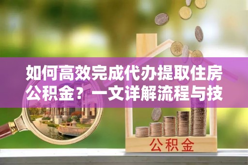 凌河如何高效完成代办提取住房公积金？一文详解流程与技巧